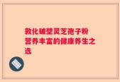 敦化破壁灵芝孢子粉 营养丰富的健康养生之选