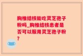 胸椎结核能吃灵芝孢子粉吗_胸椎结核患者是否可以服用灵芝孢子粉？
