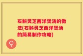 石斛灵芝西洋煲汤的做法(石斛灵芝西洋煲汤的简易制作攻略)