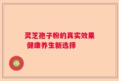 灵芝孢子粉的真实效果 健康养生新选择