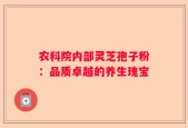农科院内部灵芝孢子粉：品质卓越的养生瑰宝