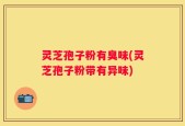 灵芝孢子粉有臭味(灵芝孢子粉带有异味)