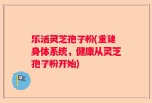 乐活灵芝孢子粉(重建身体系统，健康从灵芝孢子粉开始)