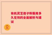 有机灵芝孢子粉服用多久见效的全面解析与建议