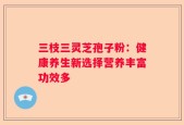 三枝三灵芝孢子粉：健康养生新选择营养丰富功效多