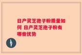 日产灵芝孢子粉质量如何 日产灵芝孢子粉有哪些优势