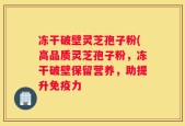 冻干破壁灵芝孢子粉(高品质灵芝孢子粉，冻干破壁保留营养，助提升免疫力