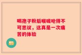 喝孢子粉后喉咙呛得不可思议，这真是一次痛苦的体验