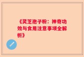 《灵芝孢子粉：神奇功效与食用注意事项全解析》