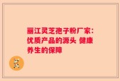 丽江灵芝孢子粉厂家：优质产品的源头 健康养生的保障