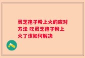灵芝孢子粉上火的应对方法 吃灵芝孢子粉上火了该如何解决
