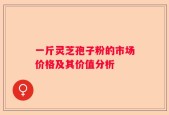 一斤灵芝孢子粉的市场价格及其价值分析