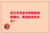 昂立灵芝孢子粉胶囊保质期大，真的能存放多久？