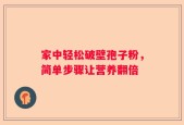 家中轻松破壁孢子粉，简单步骤让营养翻倍