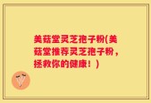 美菇堂灵芝孢子粉(美菇堂推荐灵芝孢子粉，拯救你的健康！)
