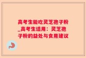高考生能吃灵芝孢子粉_高考生适用：灵芝孢子粉的益处与食用建议