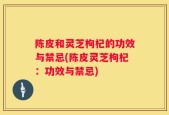陈皮和灵芝枸杞的功效与禁忌(陈皮灵芝枸杞：功效与禁忌)