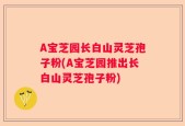 A宝芝园长白山灵芝孢子粉(A宝芝园推出长白山灵芝孢子粉)