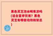 黑色灵芝泡水喝寒凉吗(适合夏季饮用？黑色灵芝有哪些功效和禁忌)
