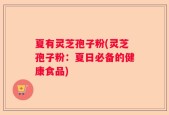 夏有灵芝孢子粉(灵芝孢子粉：夏日必备的健康食品)