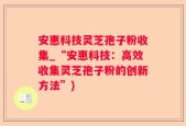 安惠科技灵芝孢子粉收集_“安惠科技：高效收集灵芝孢子粉的创新方法”)
