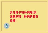 灵芝孢子粉补钙吧(灵芝孢子粉：补钙的有效选择)