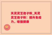 天灵灵芝孢子粉_天灵灵芝孢子粉：提升免疫力，增强健康