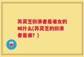 苏灵芝扮演者是谁女的叫什么(苏灵芝的扮演者是谁？)