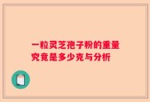 一粒灵芝孢子粉的重量究竟是多少克与分析