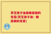 灵芝孢子油是糖尿病的克星(灵芝孢子油：糖尿病的克星)