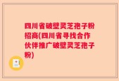 四川省破壁灵芝孢子粉招商(四川省寻找合作伙伴推广破壁灵芝孢子粉)