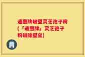 通惠牌破壁灵芝孢子粉(「通惠牌」灵芝孢子粉破除壁垒)
