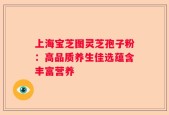 上海宝芝图灵芝孢子粉：高品质养生佳选蕴含丰富营养