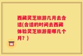 西藏灵芝旅游几月去合适(合适的时间去西藏体验灵芝旅游是哪几个月？)