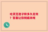 吃灵芝孢子粉多久见效？答案让你彻底改观