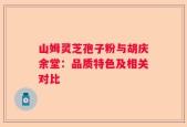 山姆灵芝孢子粉与胡庆余堂：品质特色及相关对比