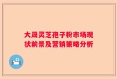 大晟灵芝孢子粉市场现状前景及营销策略分析