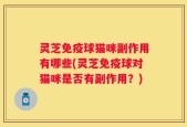 灵芝免疫球猫咪副作用有哪些(灵芝免疫球对猫咪是否有副作用？)