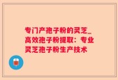 专门产孢子粉的灵芝_高效孢子粉提取：专业灵芝孢子粉生产技术