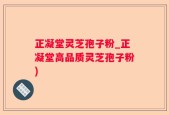 正凝堂灵芝孢子粉_正凝堂高品质灵芝孢子粉)