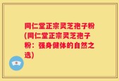 同仁堂正宗灵芝孢子粉(同仁堂正宗灵芝孢子粉：强身健体的自然之选)