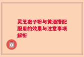 灵芝孢子粉与黄酒搭配服用的效果与注意事项解析