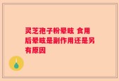 灵芝孢子粉晕眩 食用后晕眩是副作用还是另有原因