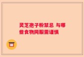 灵芝孢子粉禁忌 与哪些食物同服需谨慎