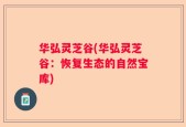 华弘灵芝谷(华弘灵芝谷：恢复生态的自然宝库)