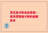 灵芝孢子粉负压采摘：高效获取孢子粉的创新技术