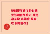 识别灵芝孢子粉包装_天然增强免疫力 灵芝孢子粉 高纯度 易吸收 健康养生)