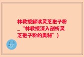 林教授解读灵芝孢子粉_“林教授深入剖析灵芝孢子粉的奥秘”)
