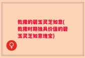 乾隆的碧玉灵芝如意(乾隆时期独具价值的碧玉灵芝如意瑰宝)