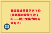 莱辉牌破壁灵芝孢子粉(莱辉牌破壁灵芝孢子粉——提升免疫力的有效方法)
